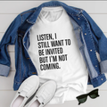Listen I still want to be invited but i am not coming T-Shirt